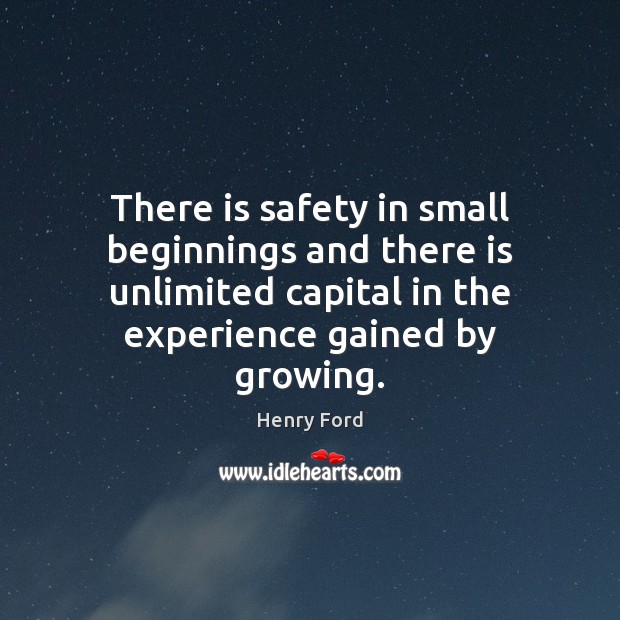 There is safety in small beginnings and there is unlimited capital in Henry Ford Picture Quote
