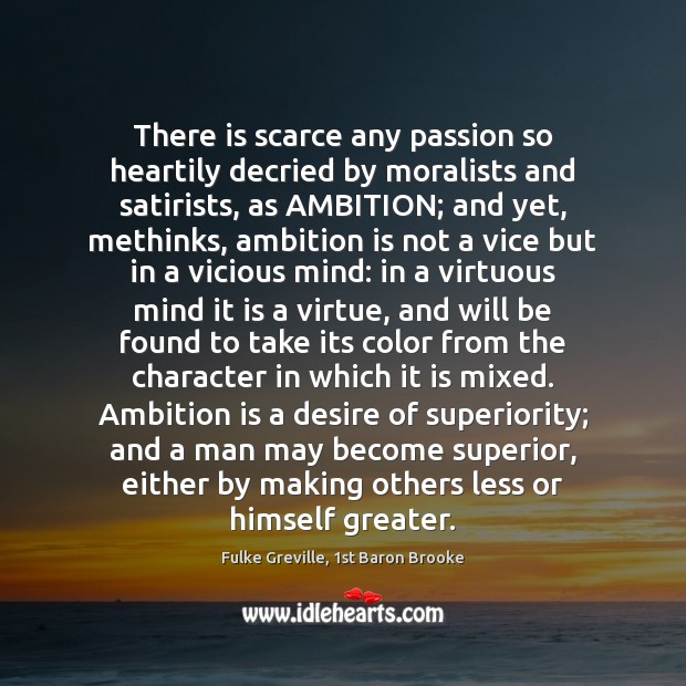 There is scarce any passion so heartily decried by moralists and satirists, Fulke Greville, 1st Baron Brooke Picture Quote
