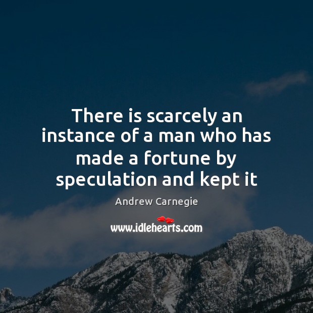 There is scarcely an instance of a man who has made a fortune by speculation and kept it Andrew Carnegie Picture Quote