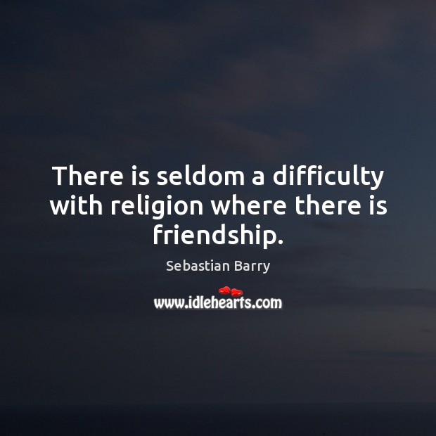 There is seldom a difficulty with religion where there is friendship. Sebastian Barry Picture Quote