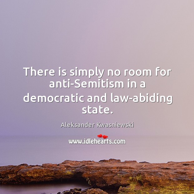 There is simply no room for anti-semitism in a democratic and law-abiding state. Aleksander Kwasniewski Picture Quote