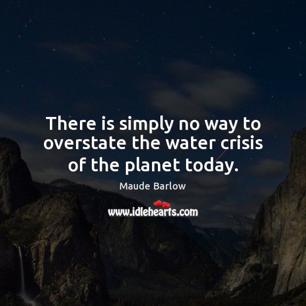 There is simply no way to overstate the water crisis of the planet today. Maude Barlow Picture Quote