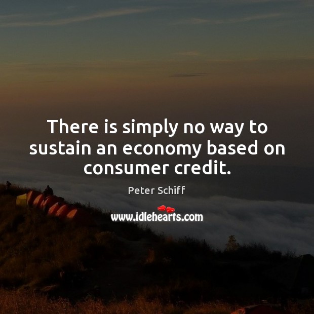 There is simply no way to sustain an economy based on consumer credit. Peter Schiff Picture Quote