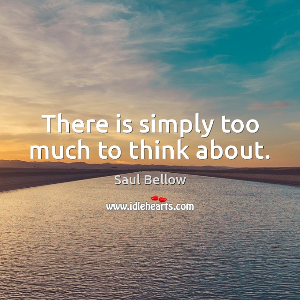 There is simply too much to think about. Saul Bellow Picture Quote