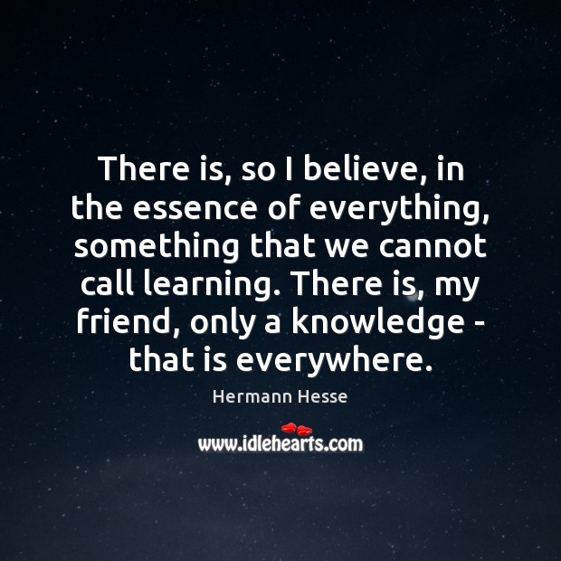 There is, so I believe, in the essence of everything, something that Hermann Hesse Picture Quote