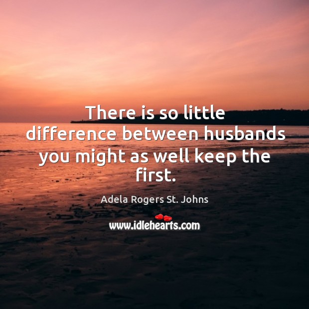 There is so little difference between husbands you might as well keep the first. Adela Rogers St. Johns Picture Quote