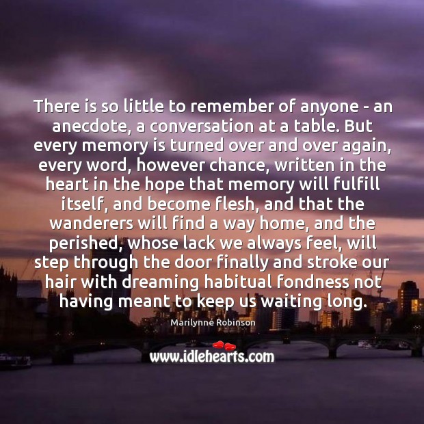 There is so little to remember of anyone – an anecdote, a Marilynne Robinson Picture Quote