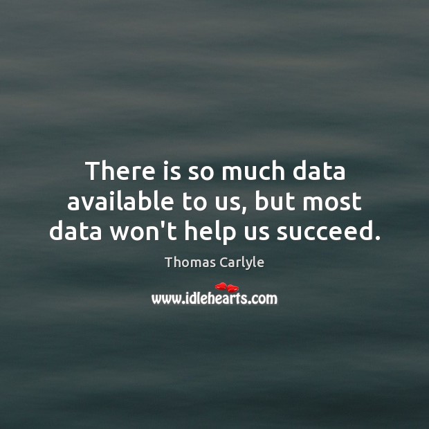 There is so much data available to us, but most data won’t help us succeed. Thomas Carlyle Picture Quote