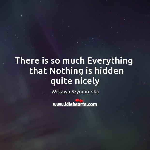 There is so much Everything   that Nothing is hidden quite nicely Wislawa Szymborska Picture Quote