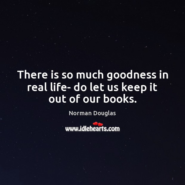 There is so much goodness in real life- do let us keep it out of our books. Norman Douglas Picture Quote