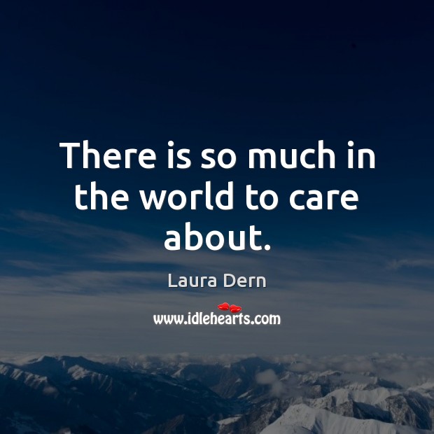 There is so much in the world to care about. Laura Dern Picture Quote
