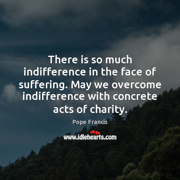 There is so much indifference in the face of suffering. May we Pope Francis Picture Quote