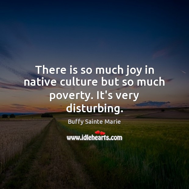 There is so much joy in native culture but so much poverty. It’s very disturbing. Buffy Sainte Marie Picture Quote