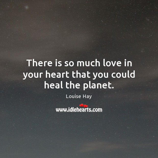 There is so much love in your heart that you could heal the planet. Louise Hay Picture Quote