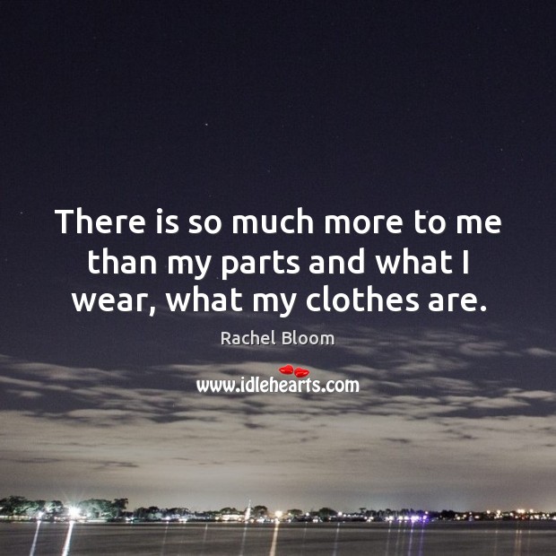 There is so much more to me than my parts and what I wear, what my clothes are. Rachel Bloom Picture Quote