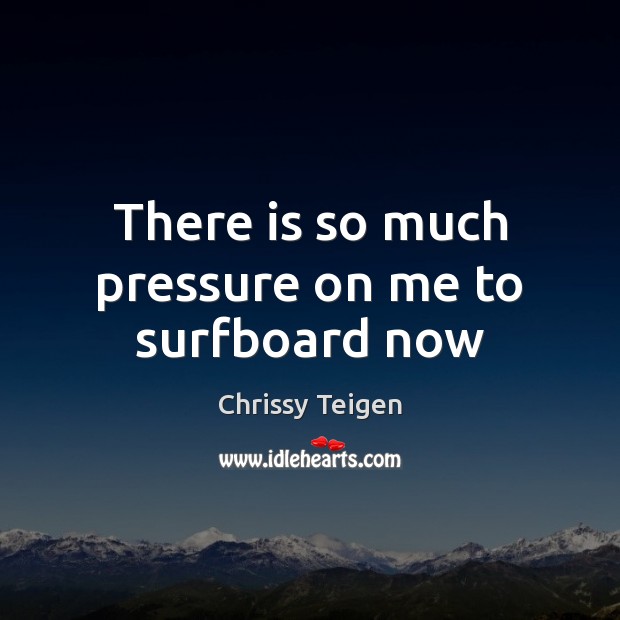 There is so much pressure on me to surfboard now Chrissy Teigen Picture Quote