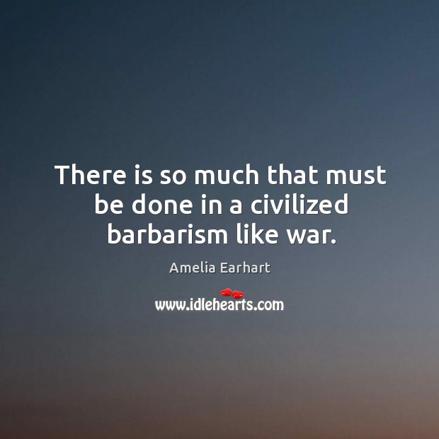 There is so much that must be done in a civilized barbarism like war. Amelia Earhart Picture Quote