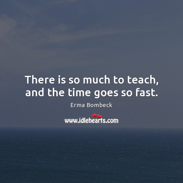 There is so much to teach, and the time goes so fast. Erma Bombeck Picture Quote
