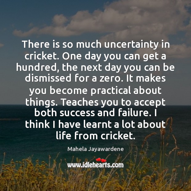 There is so much uncertainty in cricket. One day you can get Mahela Jayawardene Picture Quote