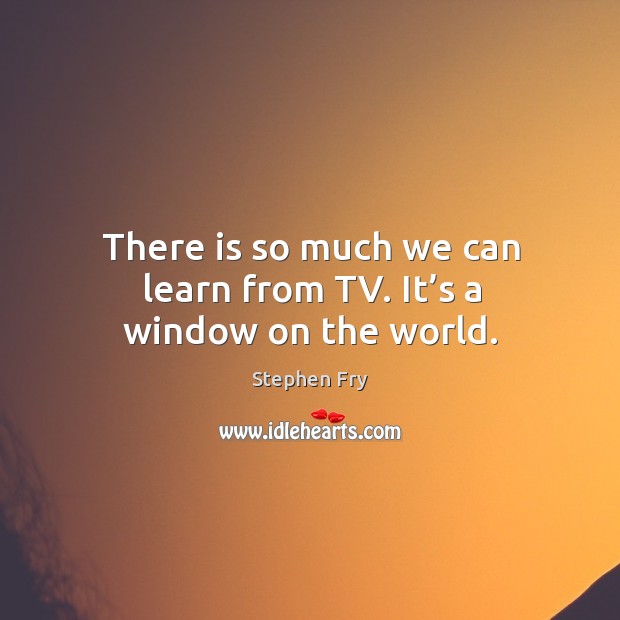 There is so much we can learn from tv. It’s a window on the world. Image
