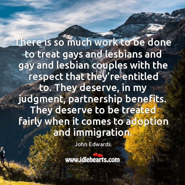 There is so much work to be done to treat gays and lesbians and gay and lesbian couples John Edwards Picture Quote