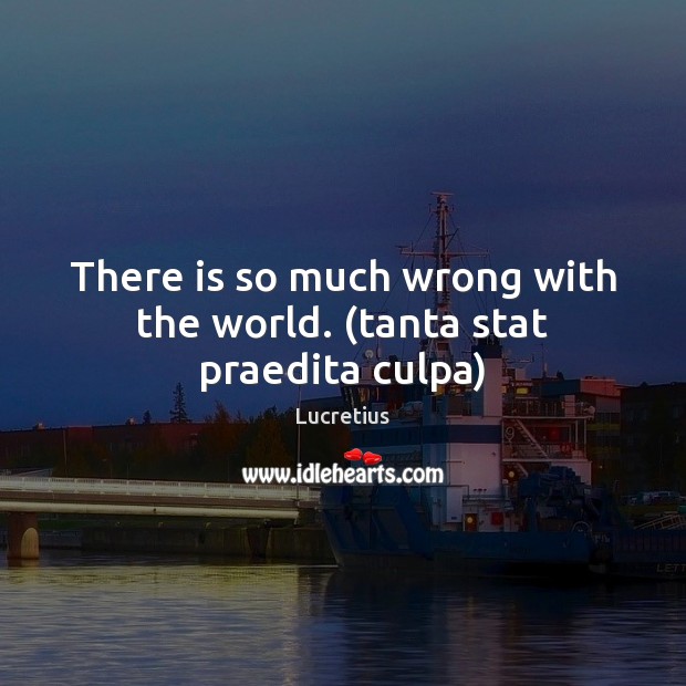 There is so much wrong with the world. (tanta stat praedita culpa) Lucretius Picture Quote