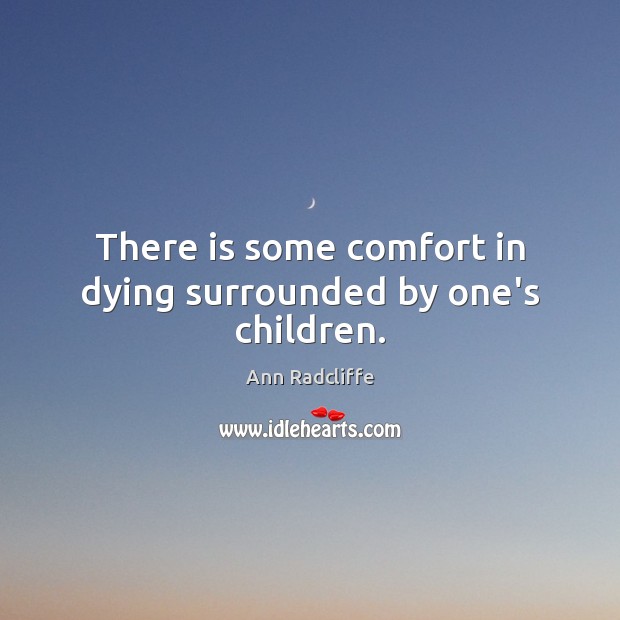 There is some comfort in dying surrounded by one’s children. Ann Radcliffe Picture Quote
