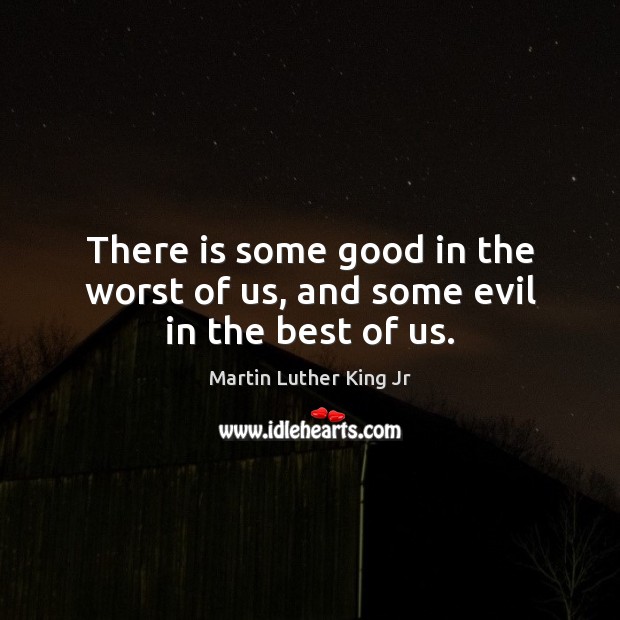There is some good in the worst of us, and some evil in the best of us. Image