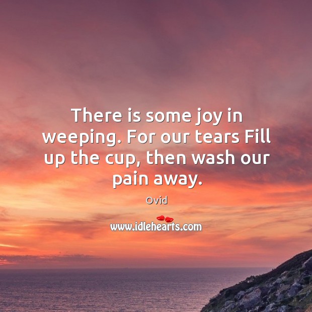There is some joy in weeping. For our tears Fill up the cup, then wash our pain away. Ovid Picture Quote
