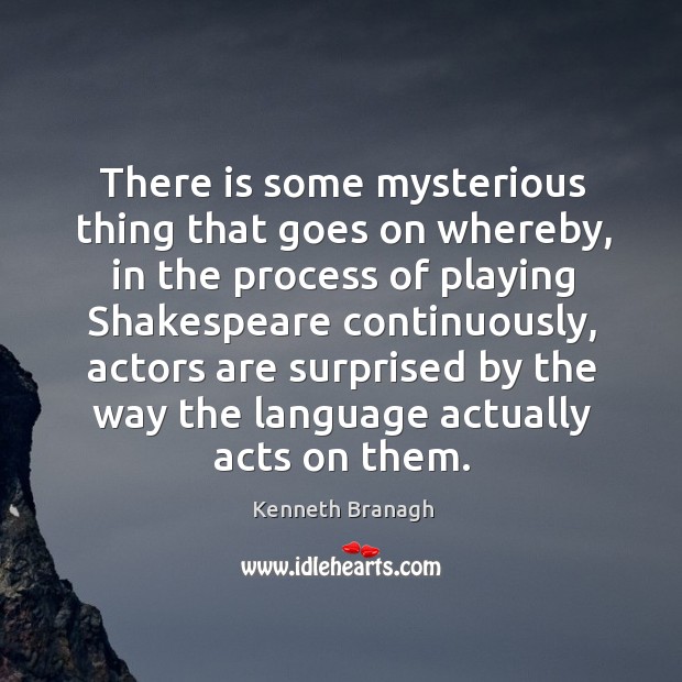 There is some mysterious thing that goes on whereby, in the process of playing shakespeare continuously Kenneth Branagh Picture Quote