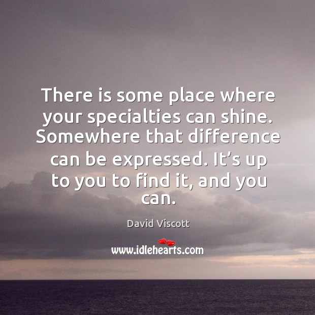 There is some place where your specialties can shine. Somewhere that difference can be expressed. Image