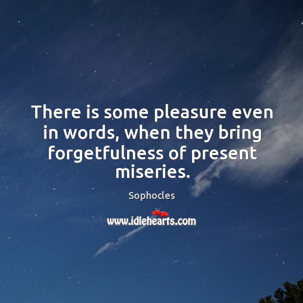 There is some pleasure even in words, when they bring forgetfulness of present miseries. Sophocles Picture Quote
