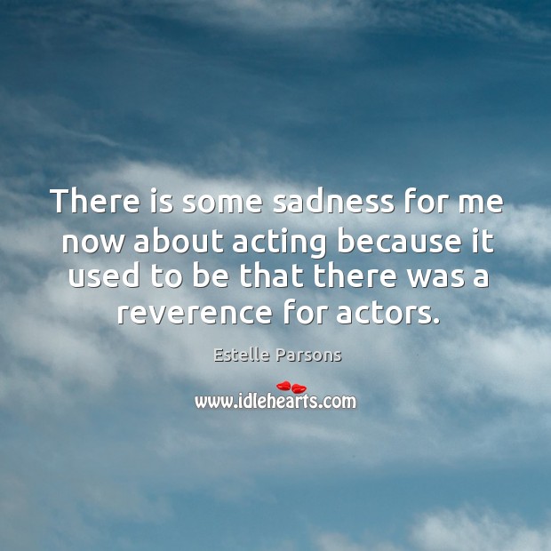 There is some sadness for me now about acting because it used to be that there was a reverence for actors. Estelle Parsons Picture Quote