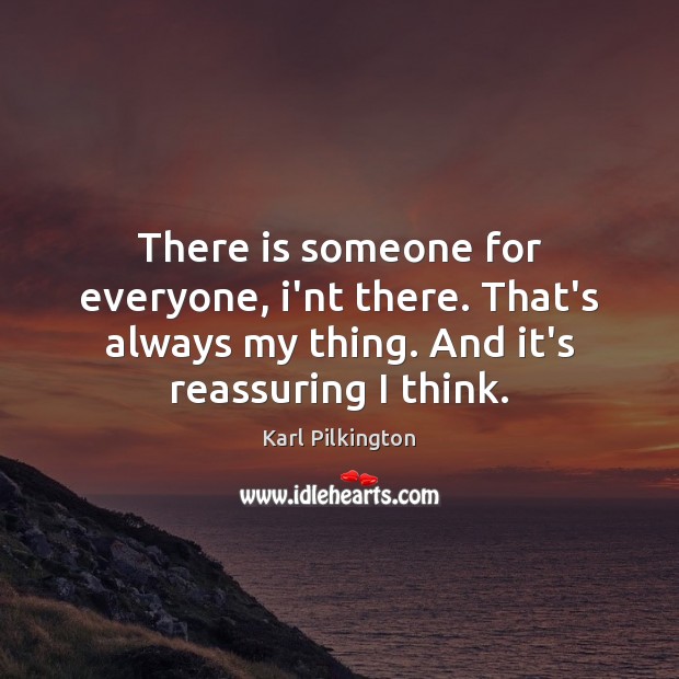 There is someone for everyone, i’nt there. That’s always my thing. And Karl Pilkington Picture Quote