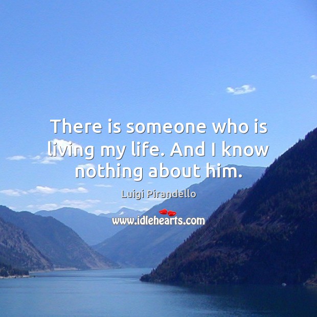 There is someone who is living my life. And I know nothing about him. Luigi Pirandello Picture Quote