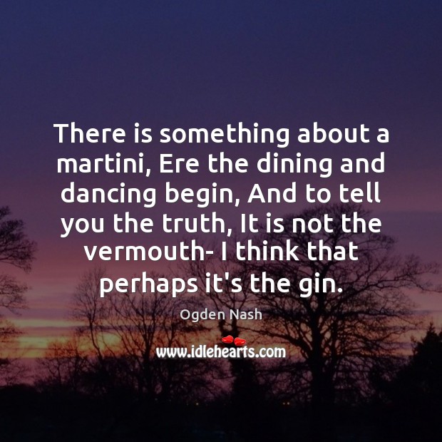There is something about a martini, Ere the dining and dancing begin, Ogden Nash Picture Quote