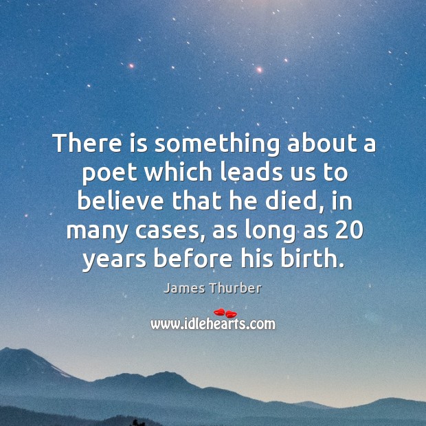 There is something about a poet which leads us to believe that he died, in many cases James Thurber Picture Quote