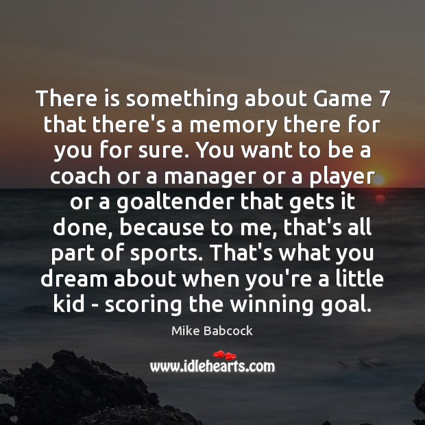There is something about Game 7 that there’s a memory there for you Mike Babcock Picture Quote