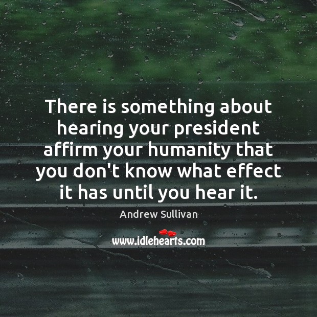 There is something about hearing your president affirm your humanity that you Andrew Sullivan Picture Quote