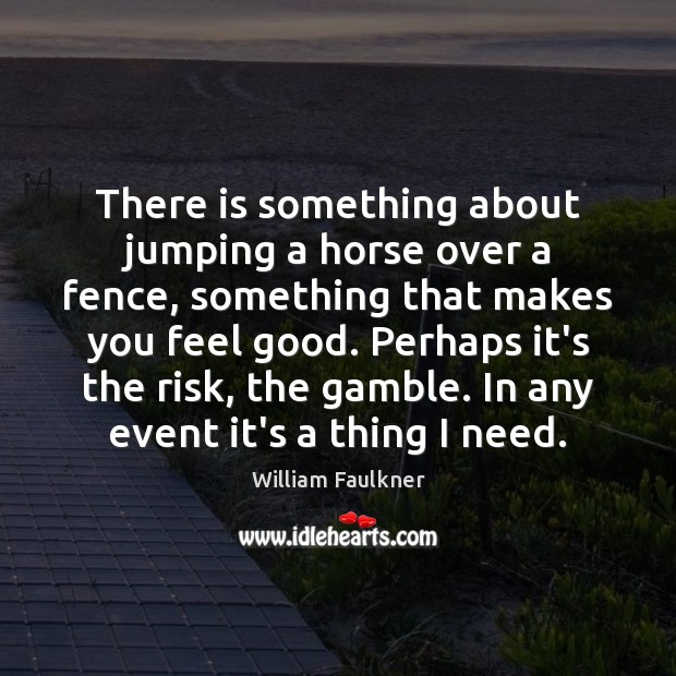 There is something about jumping a horse over a fence, something that William Faulkner Picture Quote