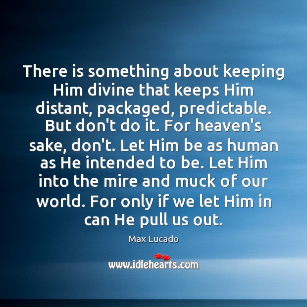There is something about keeping Him divine that keeps Him distant, packaged, Max Lucado Picture Quote
