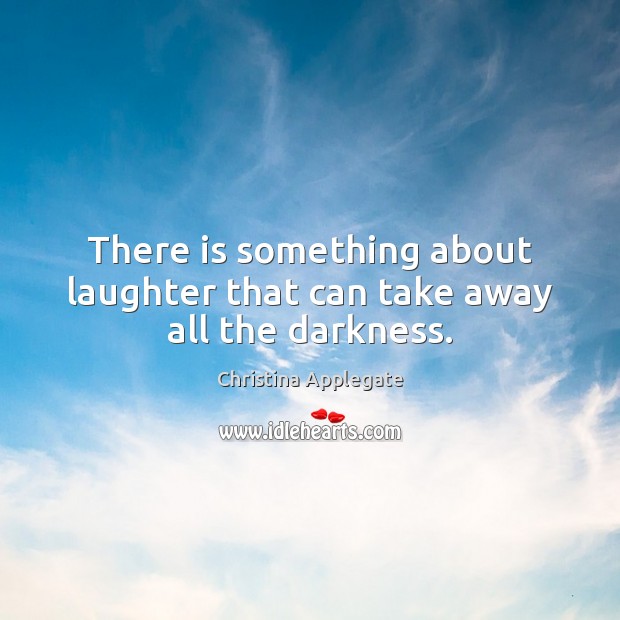 There is something about laughter that can take away all the darkness. 