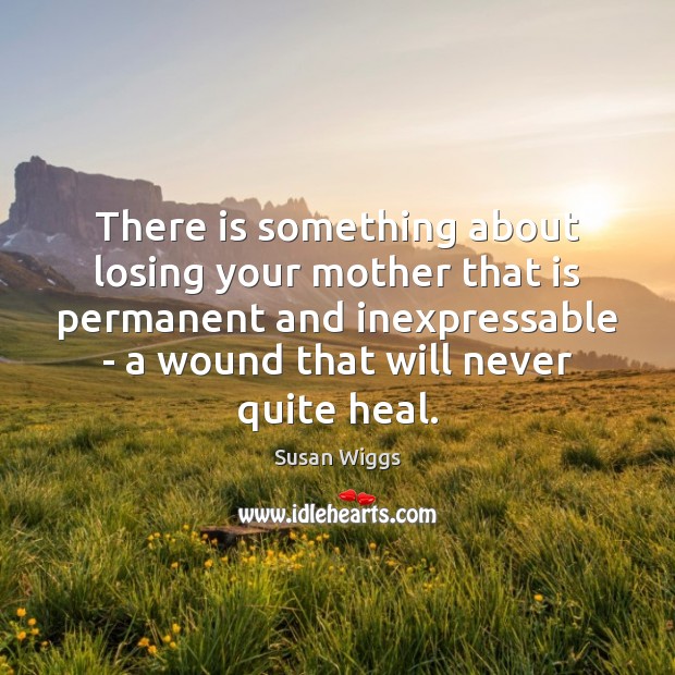 There is something about losing your mother that is permanent and inexpressable Susan Wiggs Picture Quote
