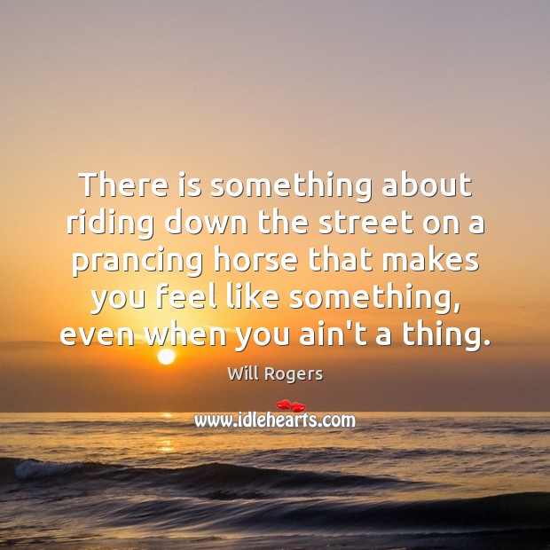 There is something about riding down the street on a prancing horse Will Rogers Picture Quote