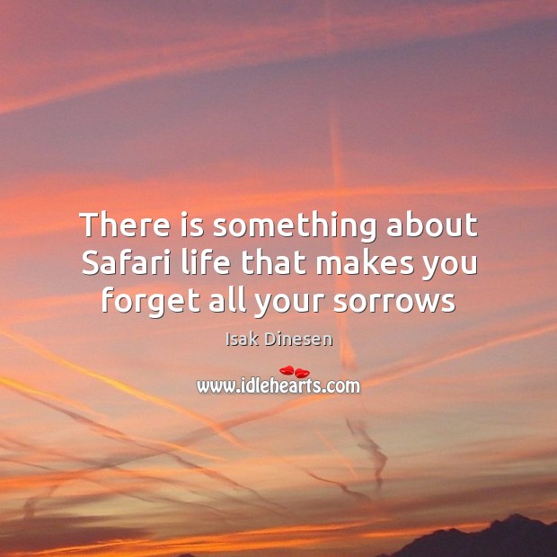 There is something about Safari life that makes you forget all your sorrows Isak Dinesen Picture Quote