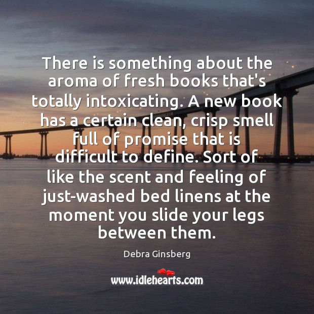 There is something about the aroma of fresh books that’s totally intoxicating. Debra Ginsberg Picture Quote