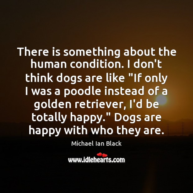 There is something about the human condition. I don’t think dogs are Michael Ian Black Picture Quote