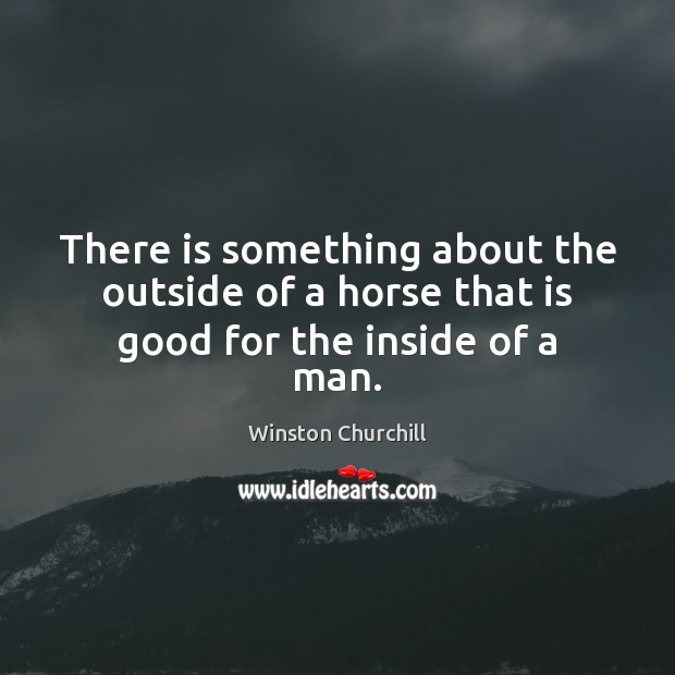 There is something about the outside of a horse that is good for the inside of a man. Winston Churchill Picture Quote