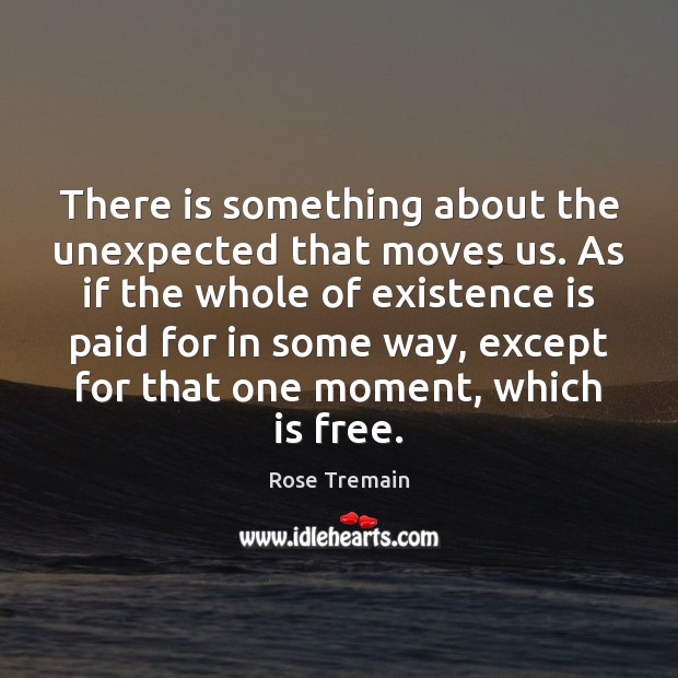 There is something about the unexpected that moves us. As if the Rose Tremain Picture Quote