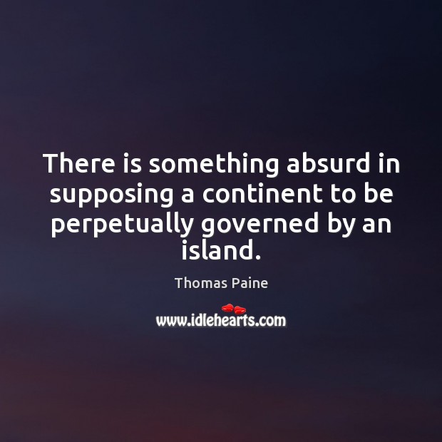 There is something absurd in supposing a continent to be perpetually governed Thomas Paine Picture Quote